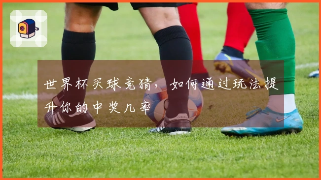 世界杯买球竞猜，如何通过玩法提升你的中奖几率