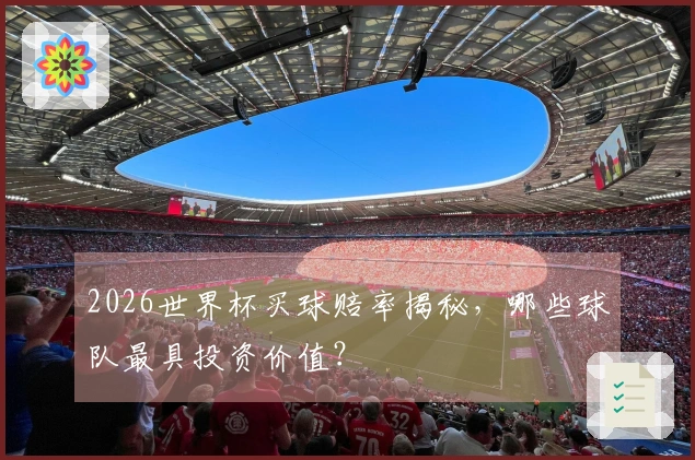 2026世界杯买球赔率揭秘，哪些球队最具投资价值？