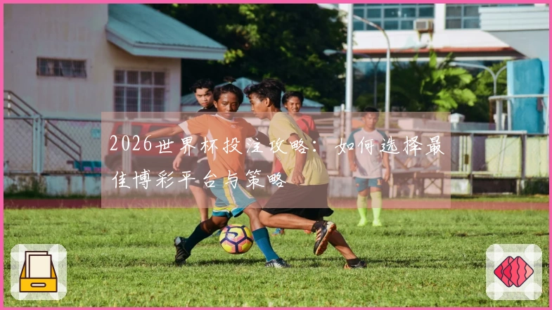 2026世界杯投注攻略：如何选择最佳博彩平台与策略