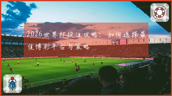 2026世界杯投注攻略：如何选择最佳博彩平台与策略