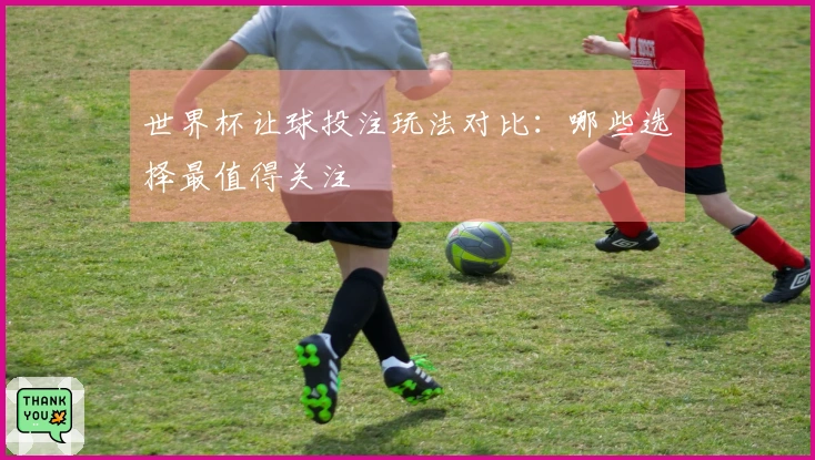 世界杯让球投注玩法对比：哪些选择最值得关注