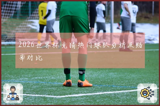 2026世界杯竞猜热门球队分析及赔率对比