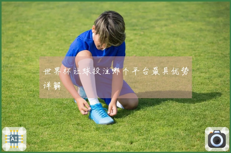 世界杯让球投注哪个平台最具优势详解