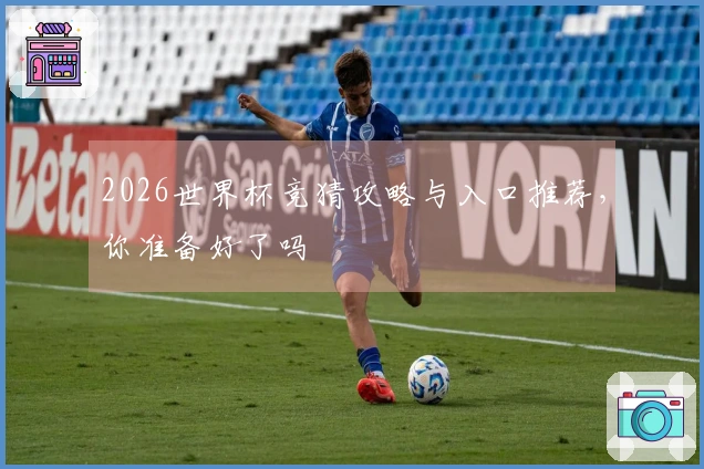 2026世界杯竞猜攻略与入口推荐，你准备好了吗