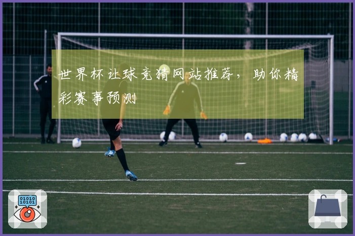 世界杯让球竞猜网站推荐，助你精彩赛事预测